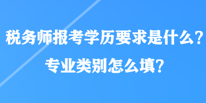 税务师报考学历要求是什么？专业类别怎么填？