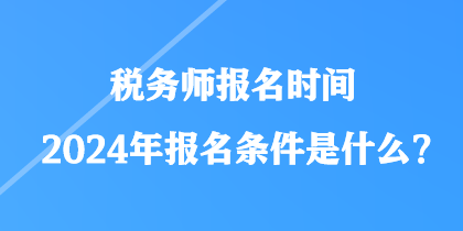 税务师报名时间2024年报名条件是什么？