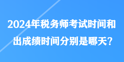 2024年税务师考试时间和出成绩时间分别是哪天？