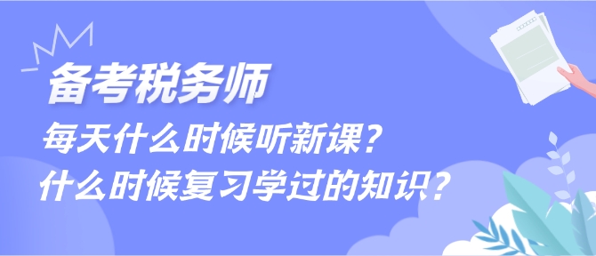 备考税务师每天什么时候听新课、什么时候复习学过的内容？