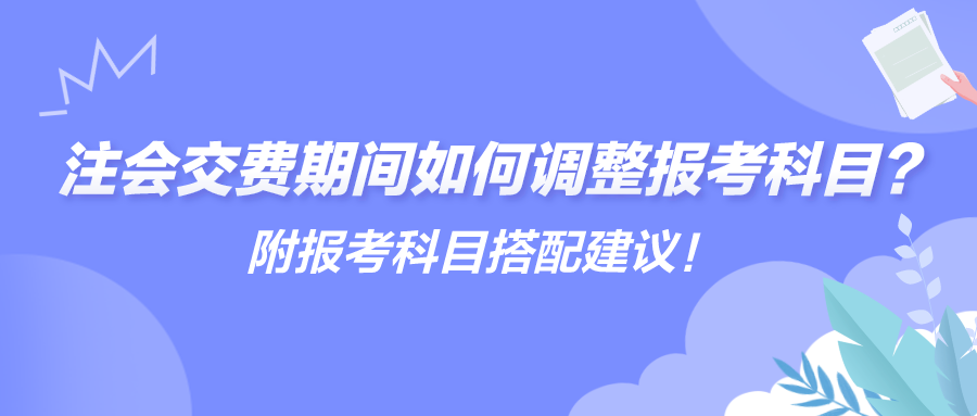 注会交费期间如何调整报考科目？附报考科目搭配建议！