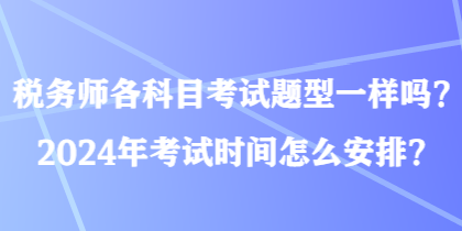 税务师各科目考试题型一样吗？2024年考试时间怎么安排？