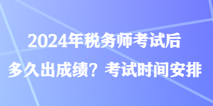 2024年税务师考试后多久出成绩？考试时间安排