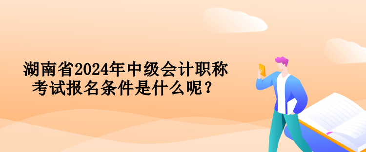 湖南省2024年中级会计职称考试报名条件是什么呢？