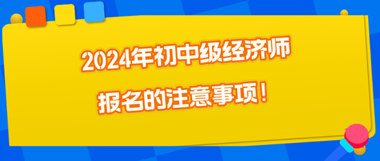 2024年初中级经济师报名的注意事项！