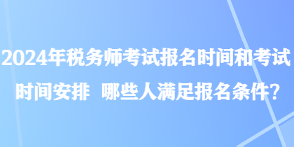 2024年税务师考试报名时间和考试时间安排 哪些人满足报名条件？