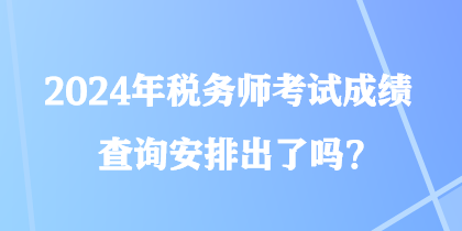 2024年税务师考试成绩查询安排出了吗？