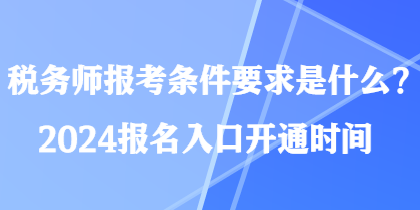 税务师报考条件要求是什么？2024报名入口开通时间