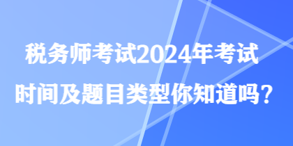 税务师考试2024年考试时间及题目类型你知道吗？