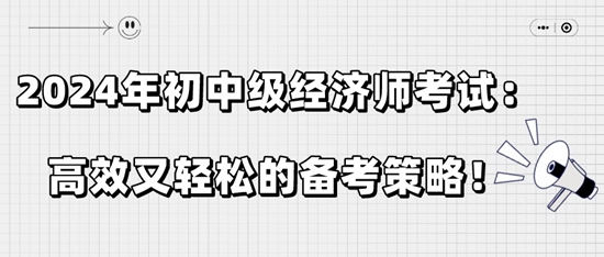 2024年初中级经济师考试：高效又轻松的备考策略！