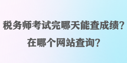 税务师考试完哪天能查成绩？在哪个网站查询？