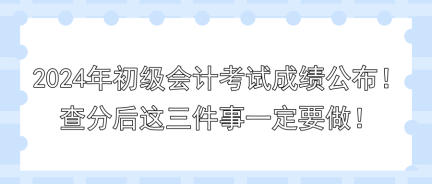 2024年初级会计考试成绩公布！查分后这三件事一定要做！