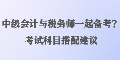 中级会计与税务师一起备考？考试科目搭配建议