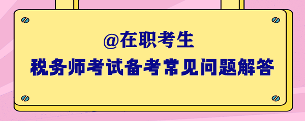 2024年税务师考试在职考生备考常见问题解答（一）