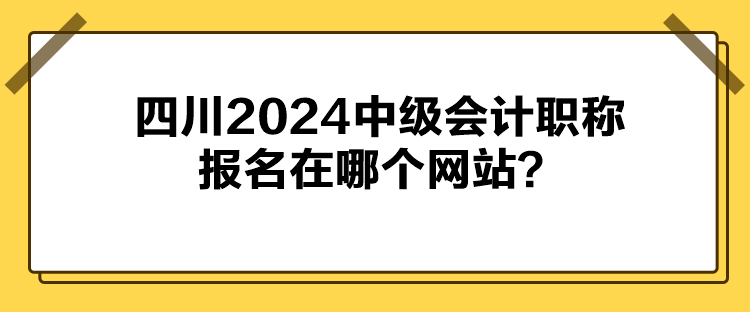四川2024中级会计职称报名在哪个网站？