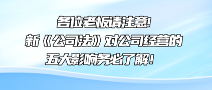 各位老板请注意!新《公司法》对公司经营的五大影响务必了解！