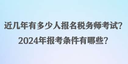 近几年有多少人报名税务师考试？2024年报考条件有哪些？