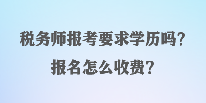 税务师报考要求学历吗？报名怎么收费？