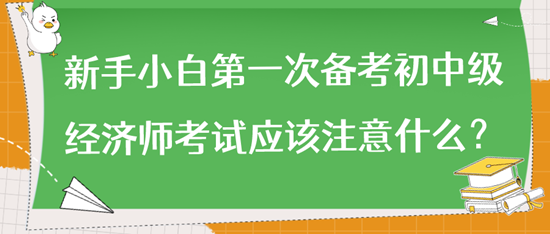 新手小白第一次备考初中级经济师考试应该注意什么？