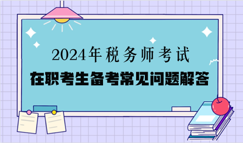 2024年税务师考试在职考生备考常见问题解答（二）