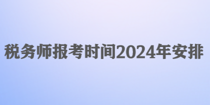 税务师报考时间2024年安排