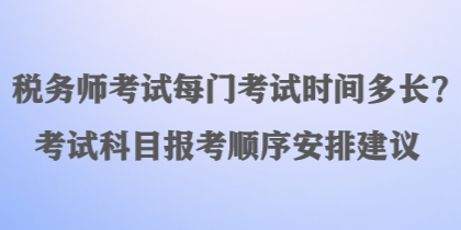 税务师考试每门考试时间多长？考试科目报考顺序安排建议