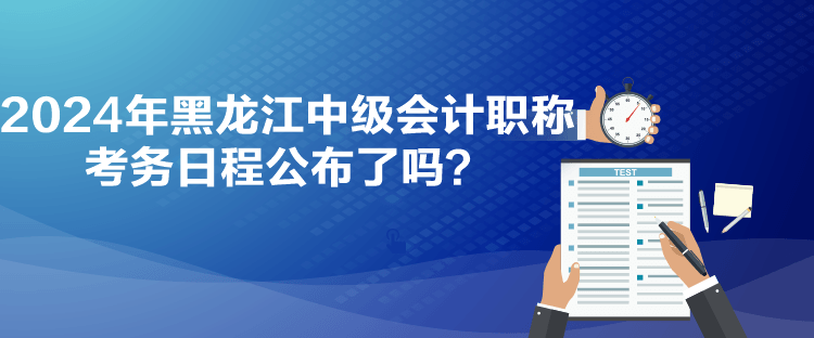 2024年黑龙江中级会计职称考务日程公布了吗？