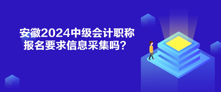 安徽2024中级会计职称报名要求信息采集吗？