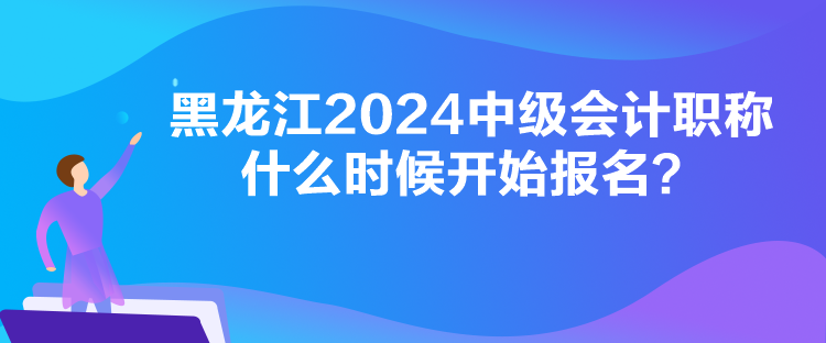 黑龙江2024中级会计职称什么时候开始报名？