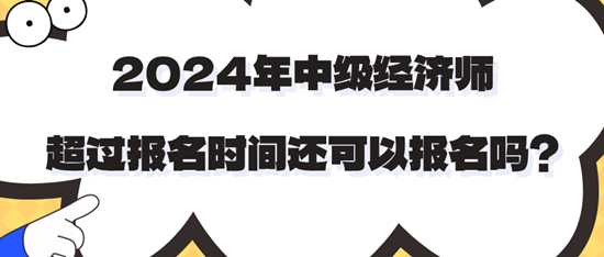 2024年中级经济师超过报名时间还可以报名吗？