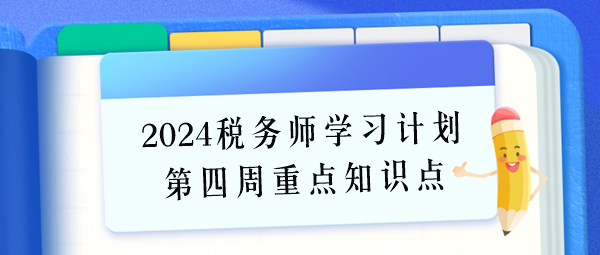 2024税务师学习计划第四周重点学习知识点（6.24-6.30）