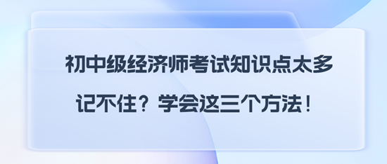 初中级经济师考试知识点太多记不住？学会这三个方法！