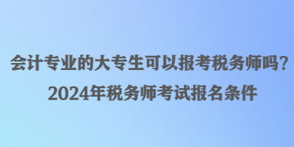 会计专业的大专生可以报考税务师吗？2024年税务师考试报名条件