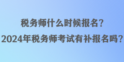 税务师什么时候报名？2024年税务师考试有补报名吗？