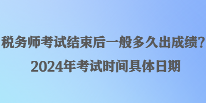 税务师考试结束后一般多久出成绩？2024年考试时间具体日期