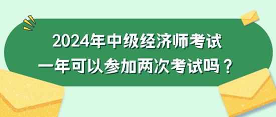 2024年中级经济师考试一年可以参加两次考试吗？