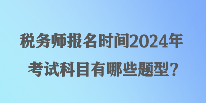 税务师报名时间2024年考试科目有哪些题型？