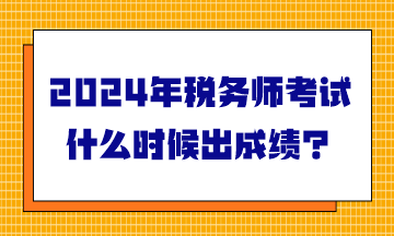 2024年税务师考试什么时候出成绩？