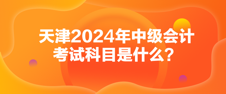 天津2024年中级会计考试科目是什么？