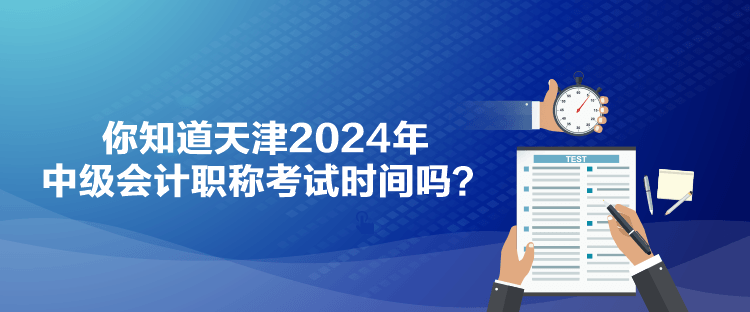 你知道天津2024年中级会计职称考试时间吗？