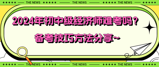 2024年初中级经济师难考吗？备考技巧方法分享~