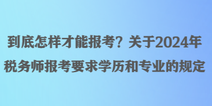 到底怎样才能报考？关于2024年税务师报考要求学历和专业的规定