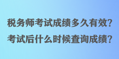 税务师考试成绩多久有效？考试后什么时候查询成绩？