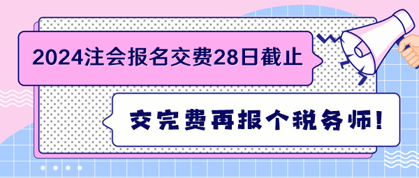 2024注会报名交费28日截止 交完费再报个税务师！