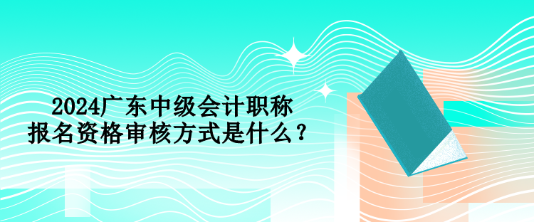 2024广东中级会计职称报名资格审核方式是什么？
