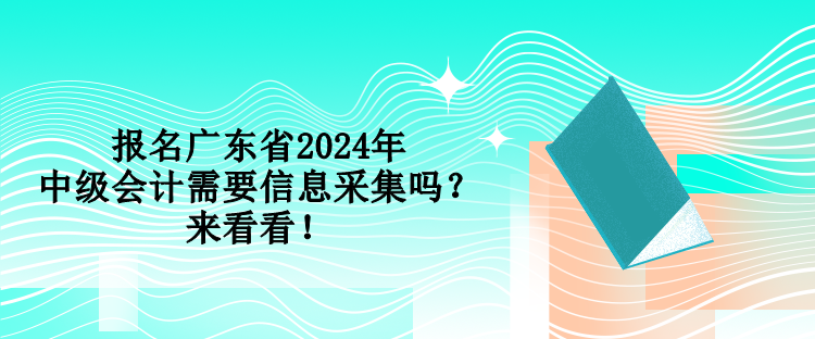 报名广东省2024年中级会计需要信息采集吗？来看看！