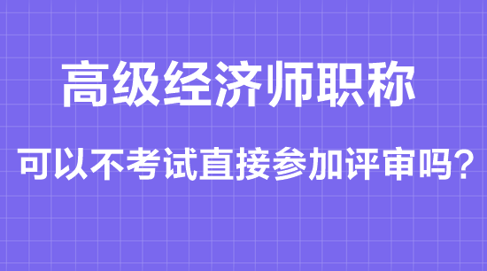 高级经济师职称可以不考试直接参加评审吗？