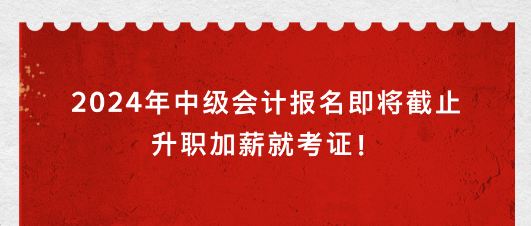 2024年中级会计报名即将截止 升职加薪就考证！