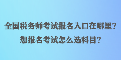 全国税务师考试报名入口在哪里？想报名考试怎么选科目？