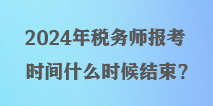 2024年税务师报考时间什么时候结束？